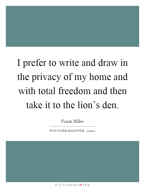 I prefer to write and draw in the privacy of my home and with total freedom and then take it to the lion's den Picture Quote #1