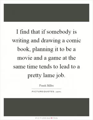 I find that if somebody is writing and drawing a comic book, planning it to be a movie and a game at the same time tends to lead to a pretty lame job Picture Quote #1