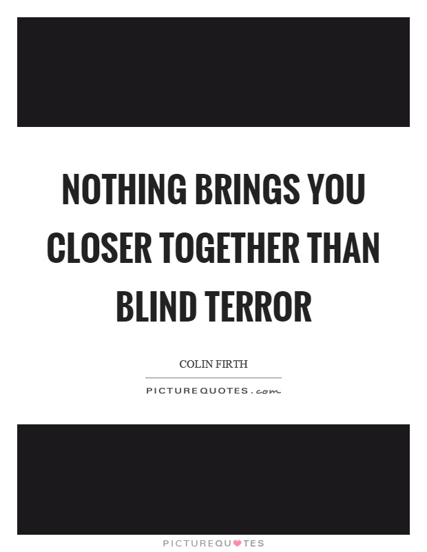 Nothing brings you closer together than blind terror Picture Quote #1