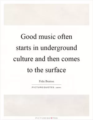 Good music often starts in underground culture and then comes to the surface Picture Quote #1