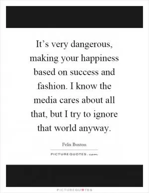 It’s very dangerous, making your happiness based on success and fashion. I know the media cares about all that, but I try to ignore that world anyway Picture Quote #1