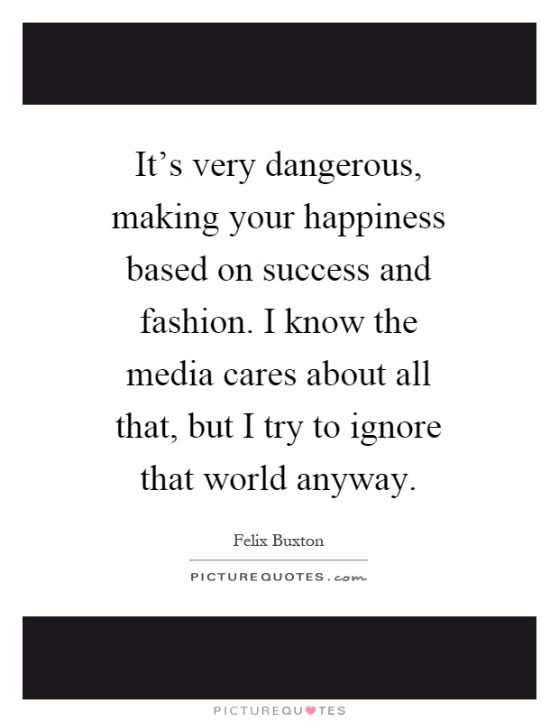 It's very dangerous, making your happiness based on success and fashion. I know the media cares about all that, but I try to ignore that world anyway Picture Quote #1