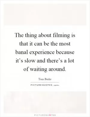 The thing about filming is that it can be the most banal experience because it’s slow and there’s a lot of waiting around Picture Quote #1