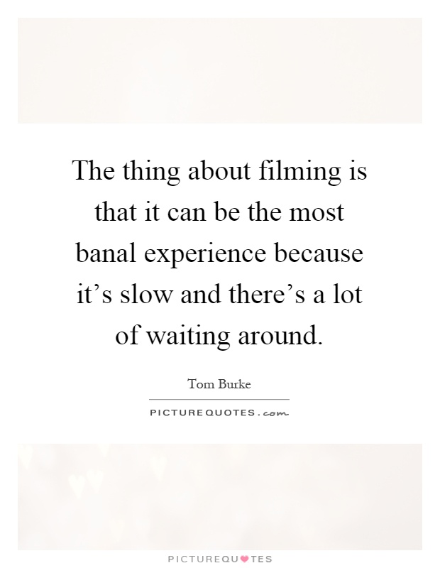 The thing about filming is that it can be the most banal experience because it's slow and there's a lot of waiting around Picture Quote #1