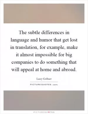 The subtle differences in language and humor that get lost in translation, for example, make it almost impossible for big companies to do something that will appeal at home and abroad Picture Quote #1