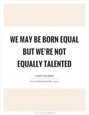 We may be born equal but we’re not equally talented Picture Quote #1