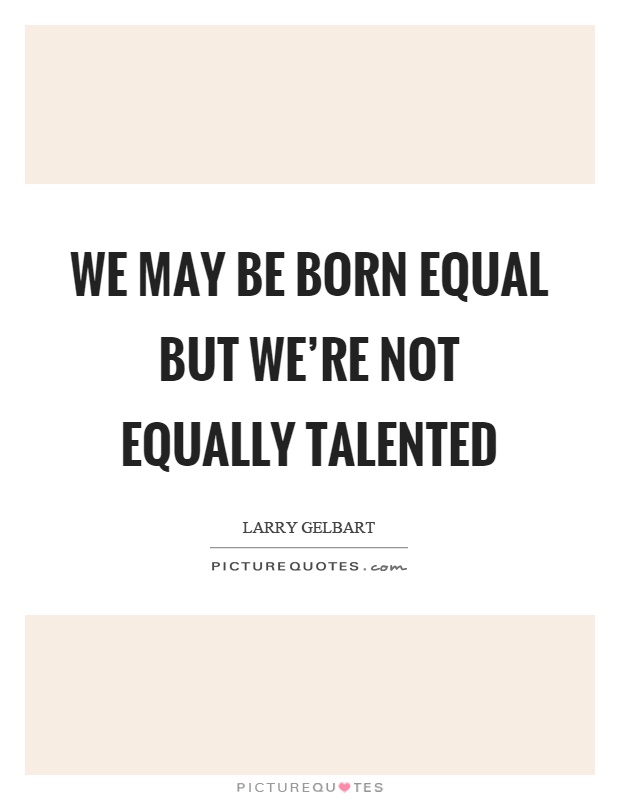 We may be born equal but we're not equally talented Picture Quote #1