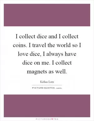 I collect dice and I collect coins. I travel the world so I love dice, I always have dice on me. I collect magnets as well Picture Quote #1