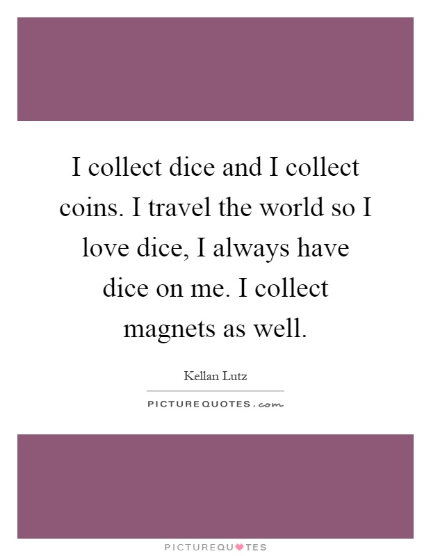 I collect dice and I collect coins. I travel the world so I love dice, I always have dice on me. I collect magnets as well Picture Quote #1