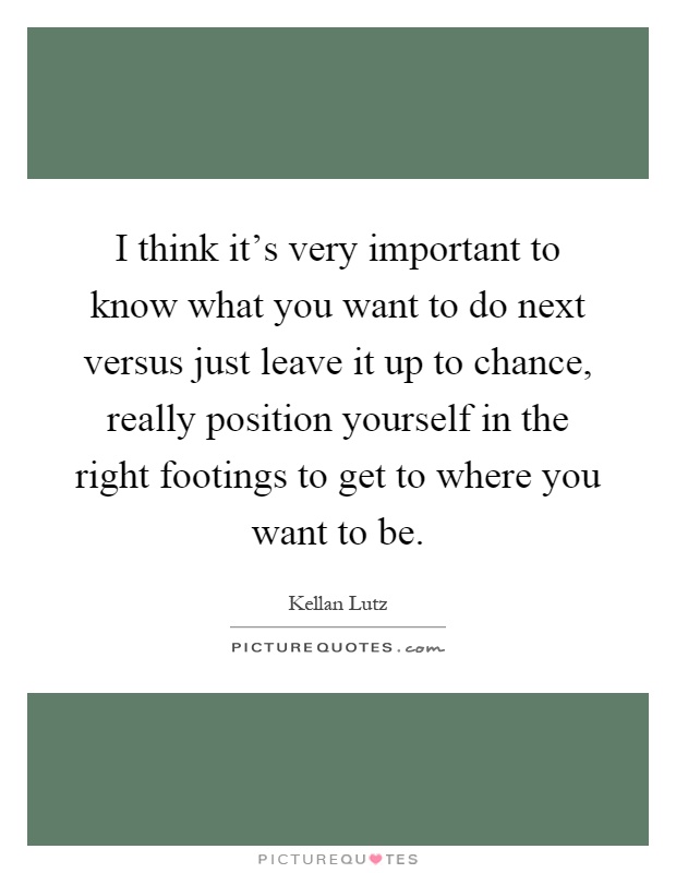 I think it's very important to know what you want to do next versus just leave it up to chance, really position yourself in the right footings to get to where you want to be Picture Quote #1