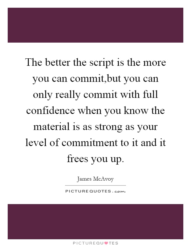 The better the script is the more you can commit,but you can only really commit with full confidence when you know the material is as strong as your level of commitment to it and it frees you up Picture Quote #1