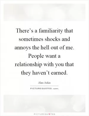 There’s a familiarity that sometimes shocks and annoys the hell out of me. People want a relationship with you that they haven’t earned Picture Quote #1
