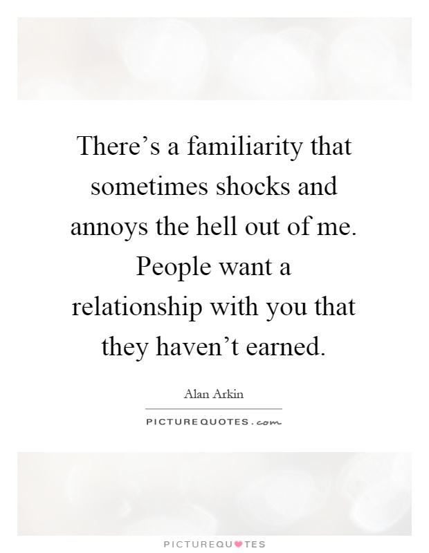 There's a familiarity that sometimes shocks and annoys the hell out of me. People want a relationship with you that they haven't earned Picture Quote #1