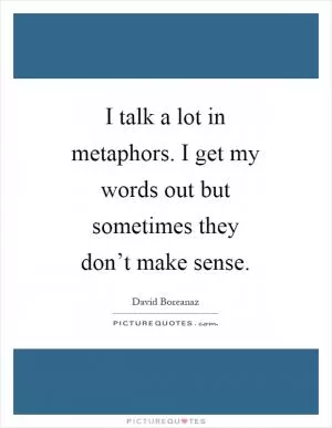 I talk a lot in metaphors. I get my words out but sometimes they don’t make sense Picture Quote #1