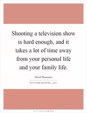 Shooting a television show is hard enough, and it takes a lot of time away from your personal life and your family life Picture Quote #1