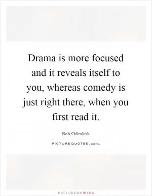 Drama is more focused and it reveals itself to you, whereas comedy is just right there, when you first read it Picture Quote #1