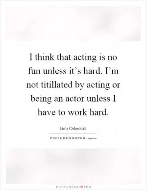 I think that acting is no fun unless it’s hard. I’m not titillated by acting or being an actor unless I have to work hard Picture Quote #1