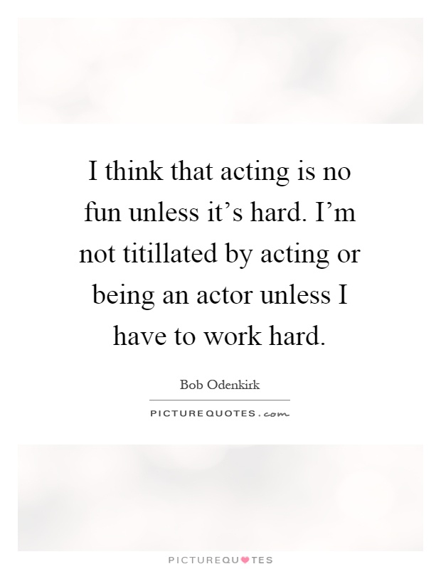 I think that acting is no fun unless it's hard. I'm not titillated by acting or being an actor unless I have to work hard Picture Quote #1