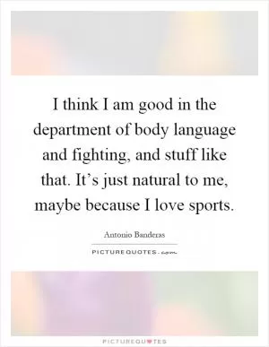 I think I am good in the department of body language and fighting, and stuff like that. It’s just natural to me, maybe because I love sports Picture Quote #1