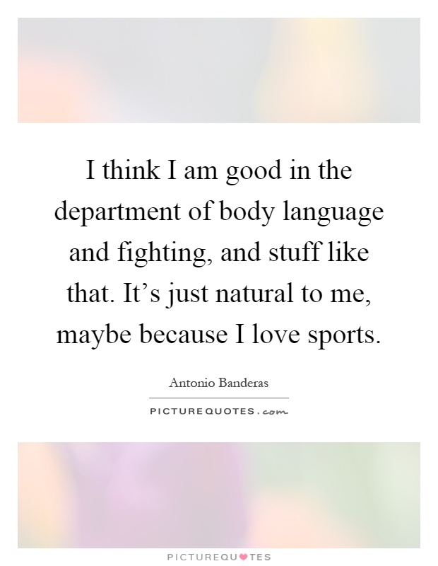 I think I am good in the department of body language and fighting, and stuff like that. It's just natural to me, maybe because I love sports Picture Quote #1