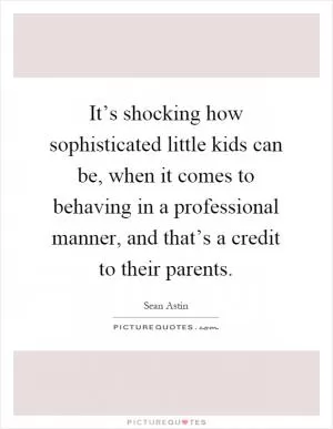 It’s shocking how sophisticated little kids can be, when it comes to behaving in a professional manner, and that’s a credit to their parents Picture Quote #1