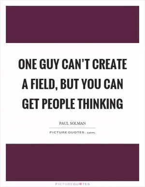 One guy can’t create a field, but you can get people thinking Picture Quote #1