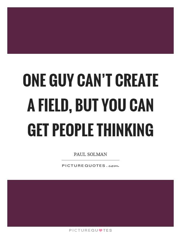 One guy can't create a field, but you can get people thinking Picture Quote #1