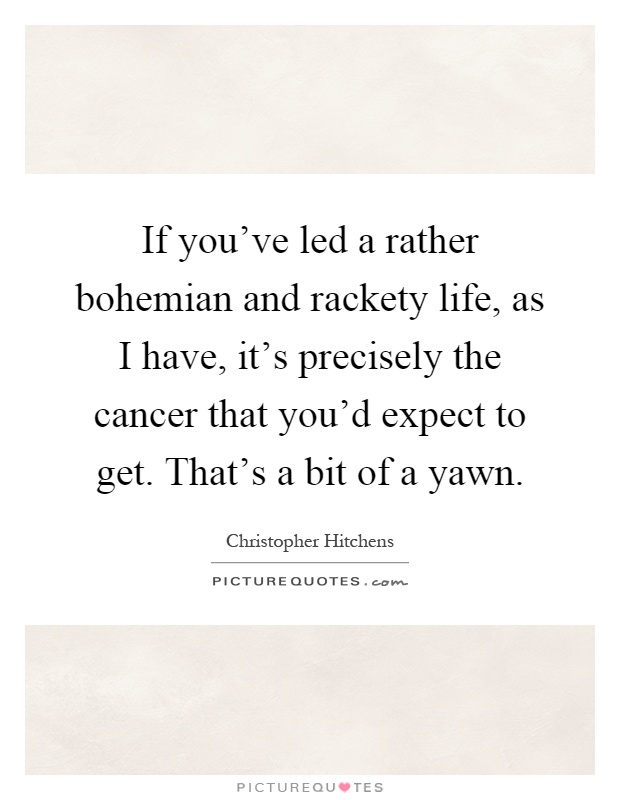 If you've led a rather bohemian and rackety life, as I have, it's precisely the cancer that you'd expect to get. That's a bit of a yawn Picture Quote #1