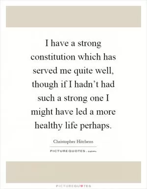 I have a strong constitution which has served me quite well, though if I hadn’t had such a strong one I might have led a more healthy life perhaps Picture Quote #1