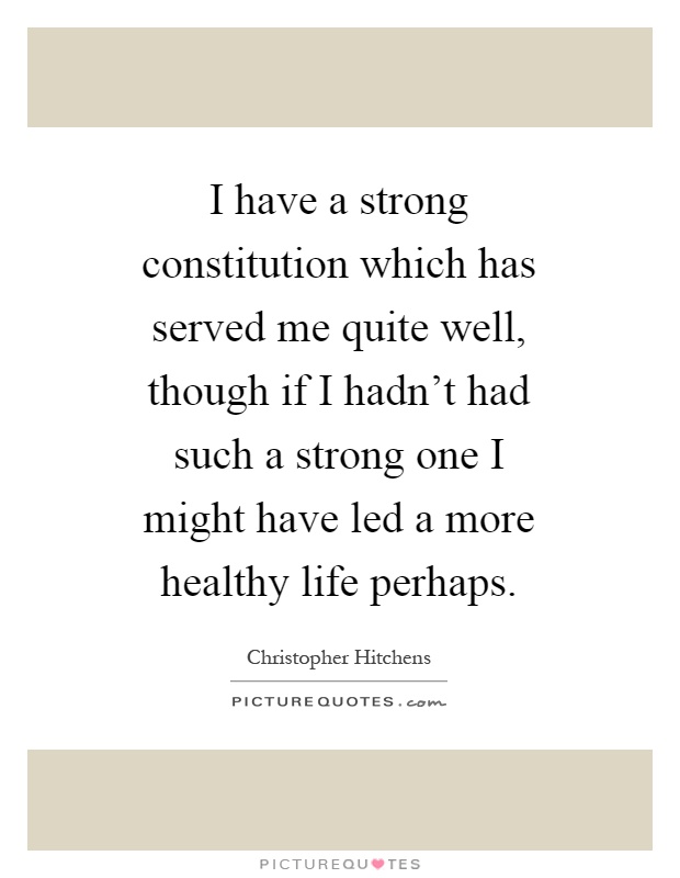 I have a strong constitution which has served me quite well, though if I hadn't had such a strong one I might have led a more healthy life perhaps Picture Quote #1