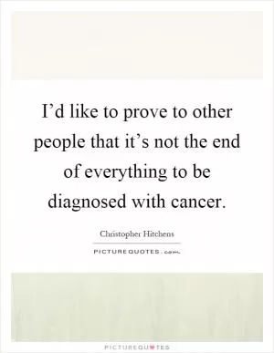 I’d like to prove to other people that it’s not the end of everything to be diagnosed with cancer Picture Quote #1