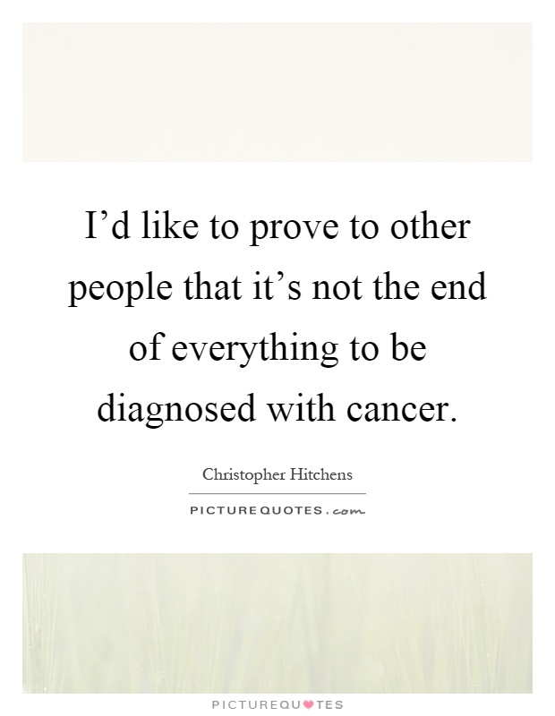 I'd like to prove to other people that it's not the end of everything to be diagnosed with cancer Picture Quote #1