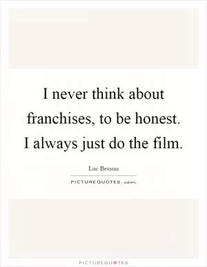 I never think about franchises, to be honest. I always just do the film Picture Quote #1