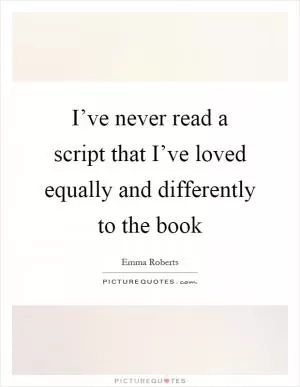 I’ve never read a script that I’ve loved equally and differently to the book Picture Quote #1