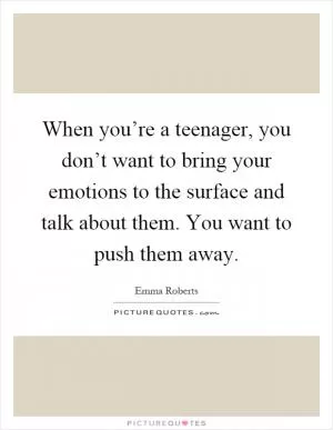 When you’re a teenager, you don’t want to bring your emotions to the surface and talk about them. You want to push them away Picture Quote #1