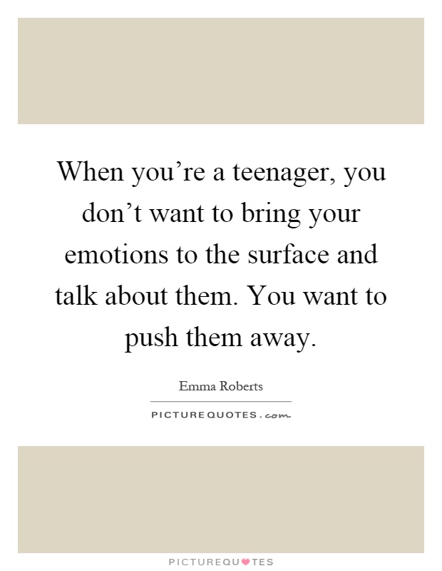 When you're a teenager, you don't want to bring your emotions to the surface and talk about them. You want to push them away Picture Quote #1