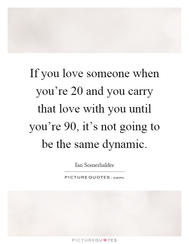 If you love someone when you're 20 and you carry that love with you until you're 90, it's not going to be the same dynamic Picture Quote #1