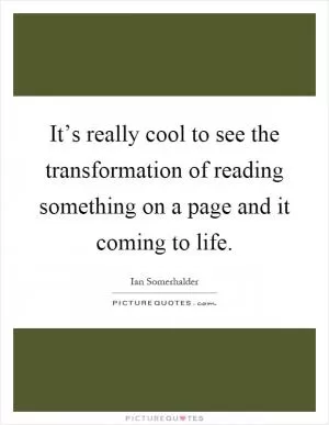 It’s really cool to see the transformation of reading something on a page and it coming to life Picture Quote #1