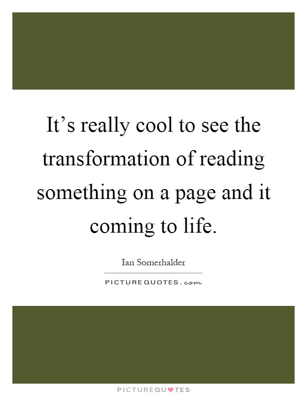 It's really cool to see the transformation of reading something on a page and it coming to life Picture Quote #1