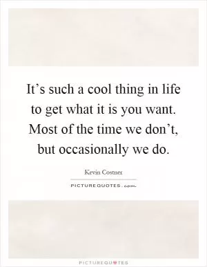 It’s such a cool thing in life to get what it is you want. Most of the time we don’t, but occasionally we do Picture Quote #1