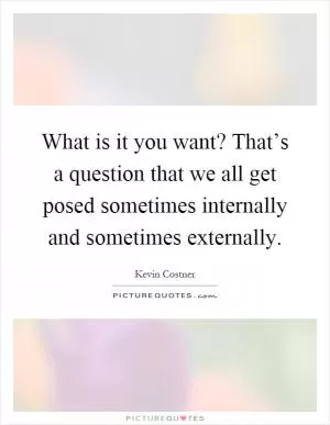 What is it you want? That’s a question that we all get posed sometimes internally and sometimes externally Picture Quote #1