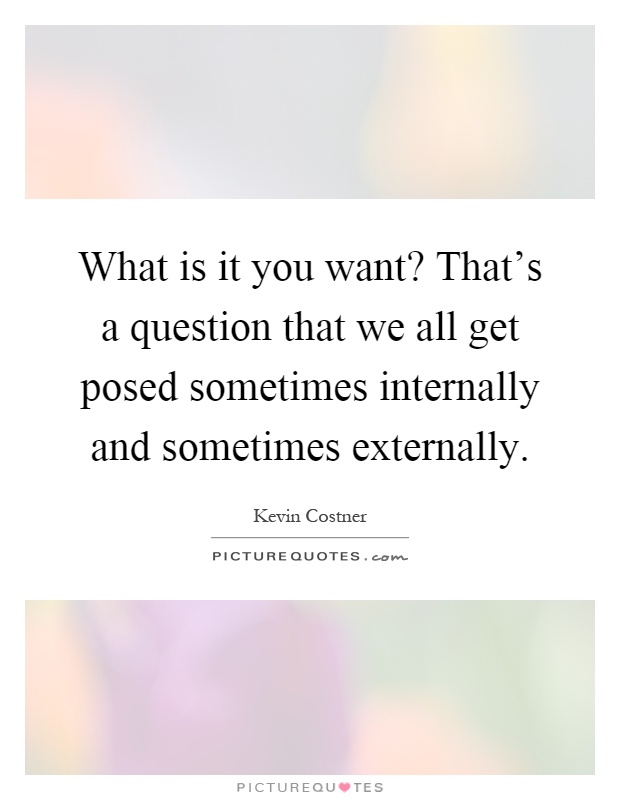 What is it you want? That's a question that we all get posed sometimes internally and sometimes externally Picture Quote #1