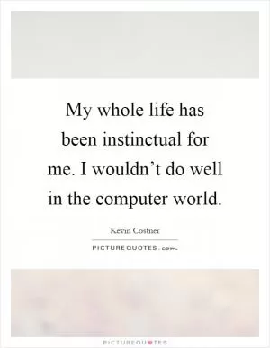 My whole life has been instinctual for me. I wouldn’t do well in the computer world Picture Quote #1