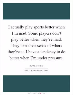 I actually play sports better when I’m mad. Some players don’t play better when they’re mad. They lose their sense of where they’re at. I have a tendency to do better when I’m under pressure Picture Quote #1