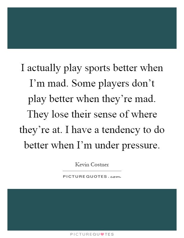I actually play sports better when I'm mad. Some players don't play better when they're mad. They lose their sense of where they're at. I have a tendency to do better when I'm under pressure Picture Quote #1
