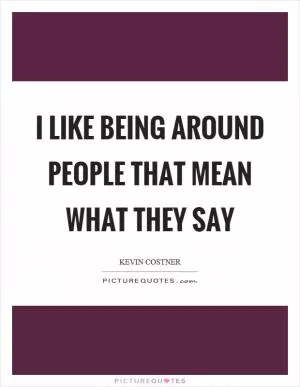 I like being around people that mean what they say Picture Quote #1