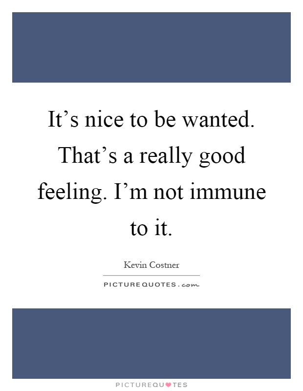 It's nice to be wanted. That's a really good feeling. I'm not immune to it Picture Quote #1