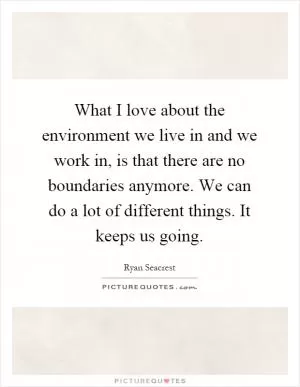 What I love about the environment we live in and we work in, is that there are no boundaries anymore. We can do a lot of different things. It keeps us going Picture Quote #1
