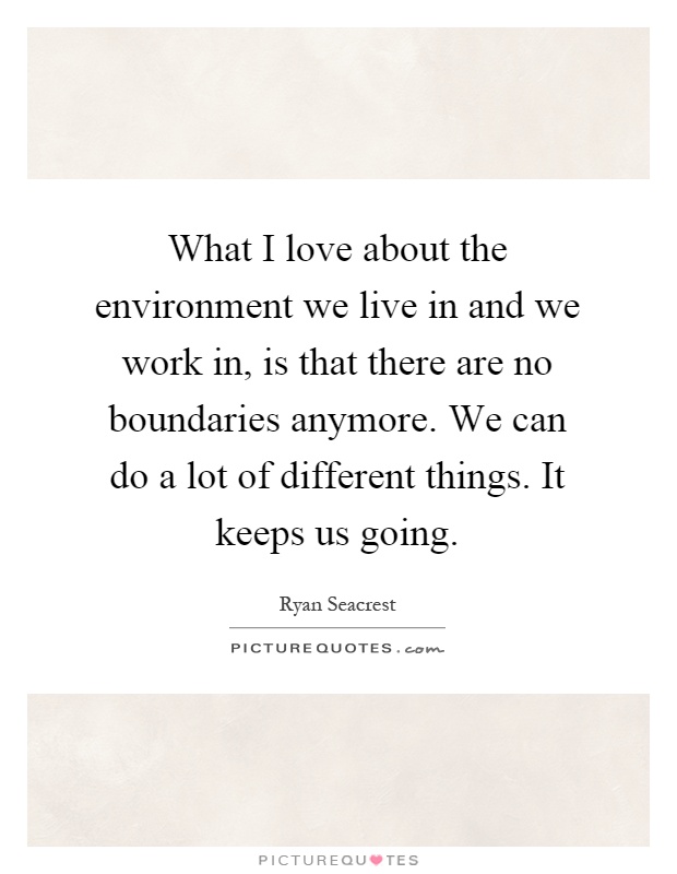 What I love about the environment we live in and we work in, is that there are no boundaries anymore. We can do a lot of different things. It keeps us going Picture Quote #1