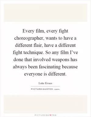 Every film, every fight choreographer, wants to have a different flair, have a different fight technique. So any film I’ve done that involved weapons has always been fascinating because everyone is different Picture Quote #1